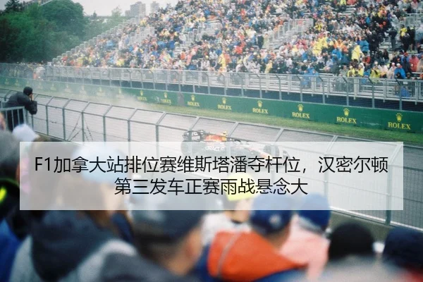 F1加拿大站排位赛维斯塔潘夺杆位，汉密尔顿第三发车正赛雨战悬念大